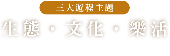 sloganimg:三大遊程主題 生態‧文化‧樂活，開啟一趟生活探險體驗之旅